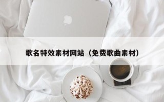 山西歌名特效素材网站（免费歌曲素材）
